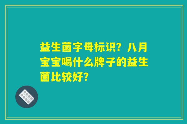 益生菌字母标识?八月宝宝喝什么牌子的益生菌比较好? 益生菌字母标识?八月宝宝喝什么牌子的益生菌比较好?