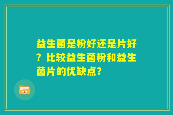 益生菌是粉好还是片好？比较益生菌粉和益生菌片的优缺点？
