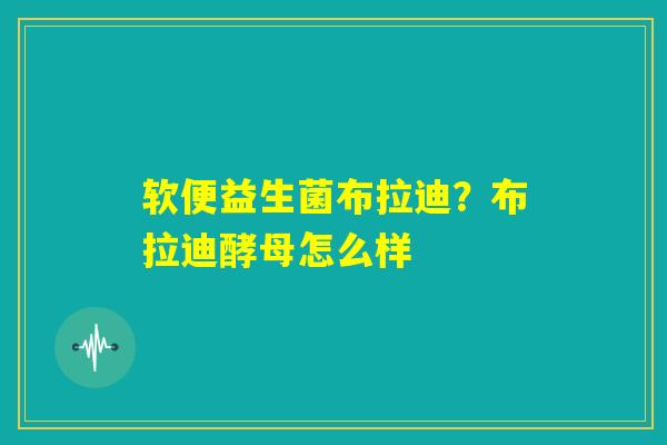 软便益生菌布拉迪?布拉迪酵母怎么样 软便益生菌布拉迪?布拉迪酵母怎么样