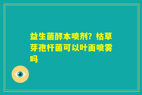益生菌酵本喷剂?枯草芽孢杆菌可以叶面喷雾吗 益生菌酵本喷剂?枯草芽孢杆菌可以叶面喷雾吗