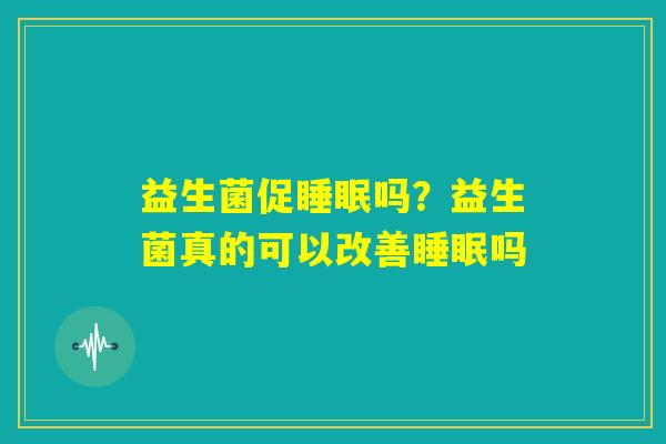益生菌促睡眠吗？益生菌真的可以改善睡眠吗