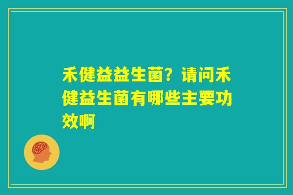 禾健益益生菌？请问禾健益生菌有哪些主要功效啊
