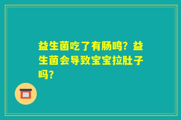 益生菌吃了有肠鸣?益生菌会导致宝宝拉肚子吗? 益生菌吃了有肠鸣?益生菌会导致宝宝拉肚子吗?