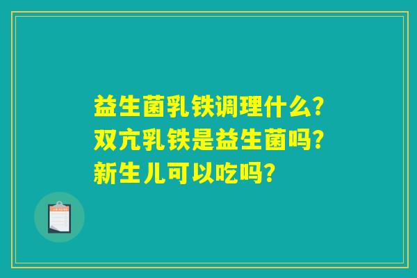 益生菌乳铁调理什么？双亢乳铁是益生菌吗？新生儿可以吃吗？