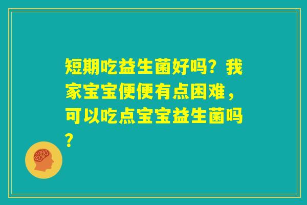 短期吃益生菌好吗?我家宝宝便便有点困难,可以吃点宝宝益生菌吗? 短期吃益生菌好吗?我家宝宝便便有点困难,可以吃点宝宝益生菌吗?