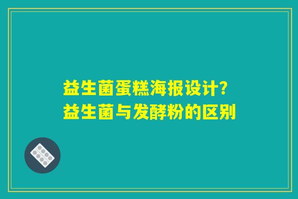 益生菌蛋糕海报设计?益生菌与发酵粉的区别 益生菌蛋糕海报设计?益生菌与发酵粉的区别