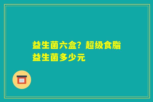 益生菌六盒？超级食脂益生菌多少元