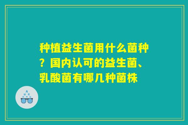 种植益生菌用什么菌种?国内认可的益生菌、乳酸菌有哪几种菌株 种植益生菌用什么菌种?国内认可的益生菌、乳酸菌有哪几种菌株