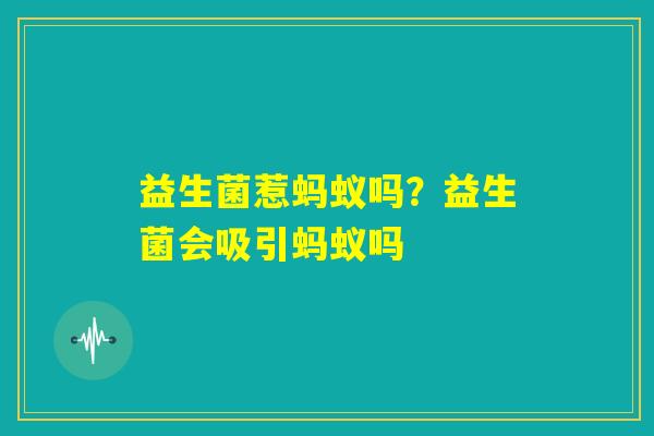 益生菌惹蚂蚁吗?益生菌会吸引蚂蚁吗 益生菌惹蚂蚁吗?益生菌会吸引蚂蚁吗