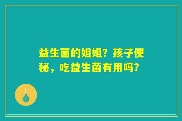 益生菌的姐姐?孩子便秘,吃益生菌有用吗? 益生菌的姐姐?孩子便秘,吃益生菌有用吗?