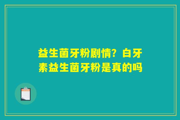 益生菌牙粉剧情？白牙素益生菌牙粉是真的吗