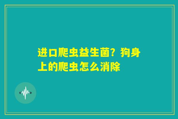 进口爬虫益生菌?狗身上的爬虫怎么消除 进口爬虫益生菌?狗身上的爬虫怎么消除