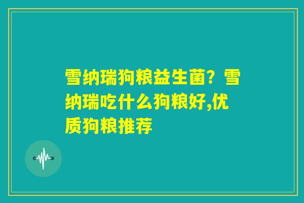 雪纳瑞狗粮益生菌？雪纳瑞吃什么狗粮好,优质狗粮推荐
