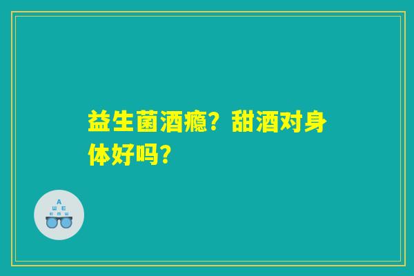 益生菌酒瘾?甜酒对身体好吗? 益生菌酒瘾?甜酒对身体好吗?