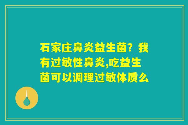 石家庄鼻炎益生菌?我有过敏性鼻炎,吃益生菌可以调理过敏体质么 石家庄鼻炎益生菌?我有过敏性鼻炎,吃益生菌可以调理过敏体质么