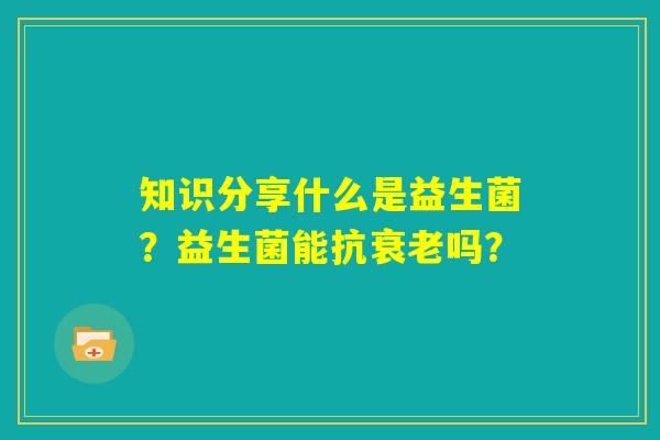 知识分享什么是益生菌？益生菌能抗衰老吗？