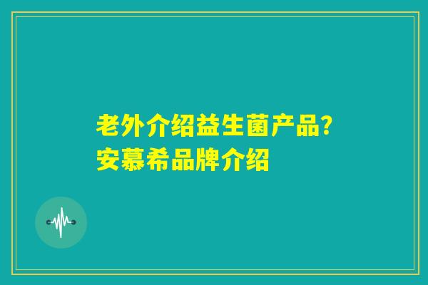 老外介绍益生菌产品？安慕希品牌介绍