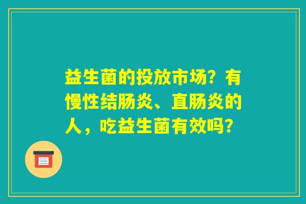 益生菌的投放市场?有慢性结肠炎、直肠炎的人,吃益生菌有效吗? 益生菌的投放市场?有慢性结肠炎、直肠炎的人,吃益生菌有效吗?