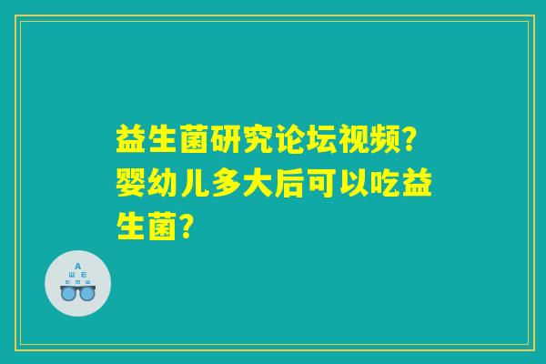 益生菌研究论坛视频？婴幼儿多大后可以吃益生菌？