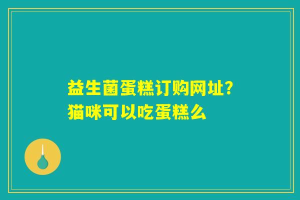 益生菌蛋糕订购网址？猫咪可以吃蛋糕么