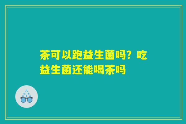 茶可以跑益生菌吗？吃益生菌还能喝茶吗