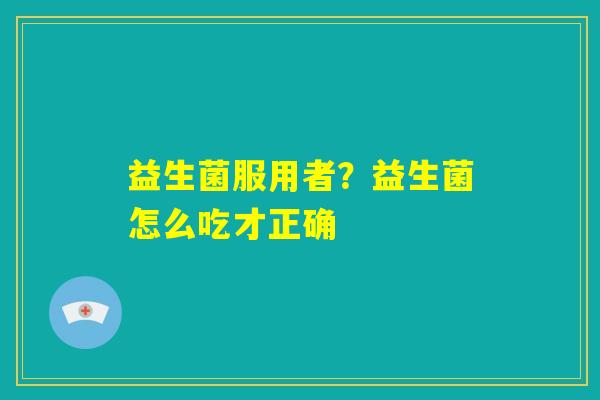 益生菌服用者？益生菌怎么吃才正确
