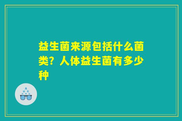 益生菌来源包括什么菌类？人体益生菌有多少种