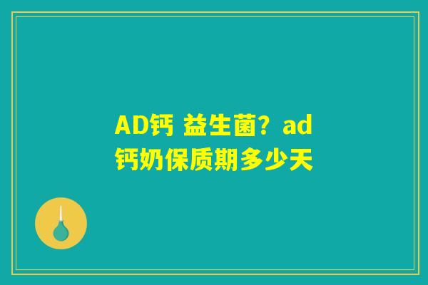 AD钙 益生菌?ad钙奶保质期多少天 AD钙 益生菌?ad钙奶保质期多少天