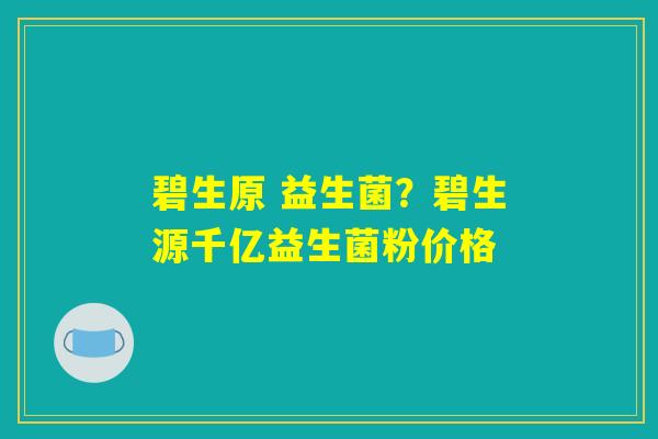 碧生原 益生菌?碧生源千亿益生菌粉价格 碧生原 益生菌?碧生源千亿益生菌粉价格