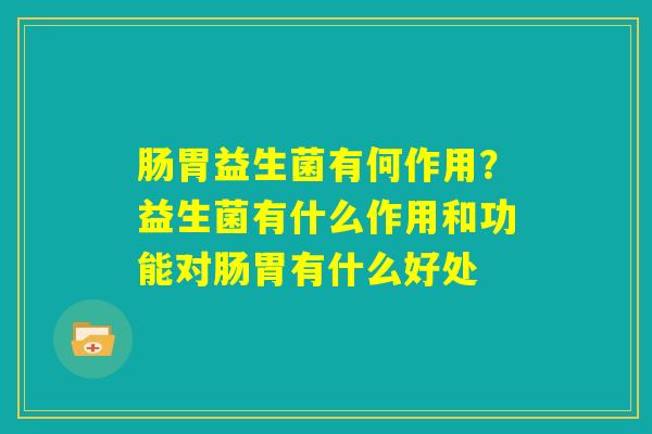 肠胃益生菌有何作用?益生菌有什么作用和功能对肠胃有什么好处 肠胃益生菌有何作用?益生菌有什么作用和功能对肠胃有什么好处