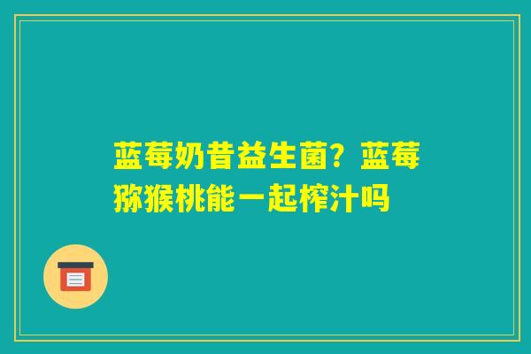 蓝莓奶昔益生菌?蓝莓猕猴桃能一起榨汁吗 蓝莓奶昔益生菌?蓝莓猕猴桃能一起榨汁吗