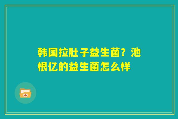 韩国拉肚子益生菌？池根亿的益生菌怎么样