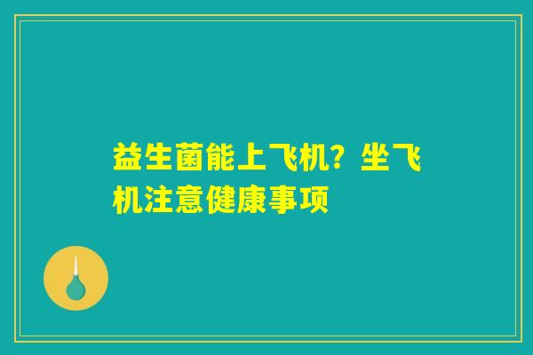 益生菌能上飞机？坐飞机注意健康事项