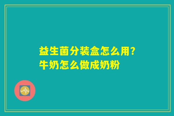 益生菌分装盒怎么用?牛奶怎么做成奶粉 益生菌分装盒怎么用?牛奶怎么做成奶粉