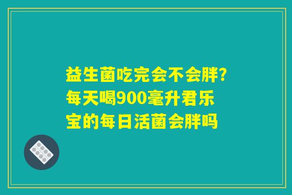 益生菌吃完会不会胖?每天喝900毫升君乐宝的每日活菌会胖吗 益生菌吃完会不会胖?每天喝900毫升君乐宝的每日活菌会胖吗