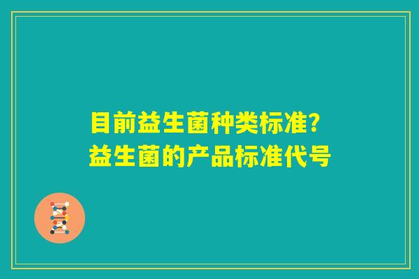 目前益生菌种类标准？益生菌的产品标准代号