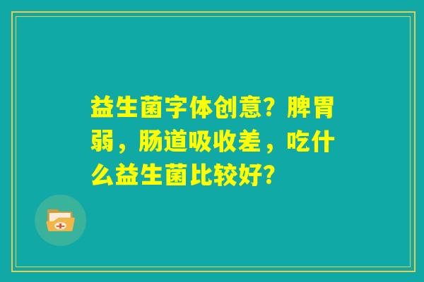 益生菌字体创意？脾胃弱，肠道吸收差，吃什么益生菌比较好？