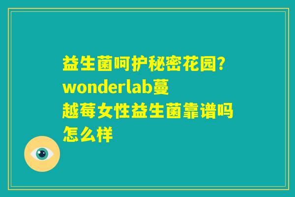 益生菌呵护秘密花园？wonderlab蔓越莓女性益生菌靠谱吗怎么样