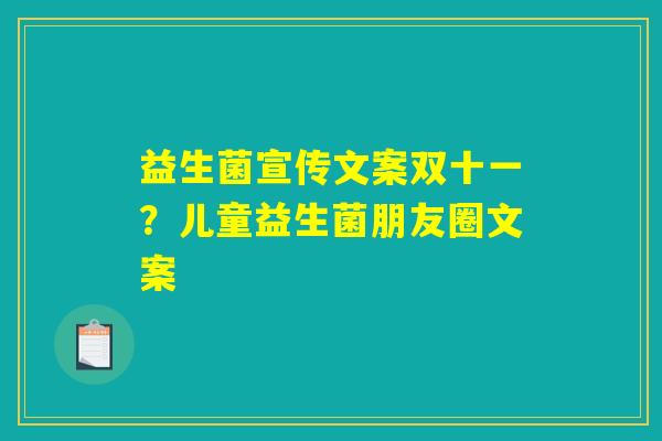 益生菌宣传文案双十一？儿童益生菌朋友圈文案