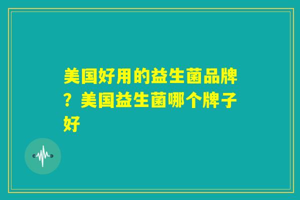 美国好用的益生菌品牌?美国益生菌哪个牌子好 美国好用的益生菌品牌?美国益生菌哪个牌子好