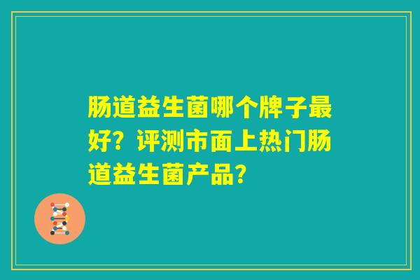 肠道益生菌哪个牌子最好?评测市面上热门肠道益生菌产品? 肠道益生菌哪个牌子最好?评测市面上热门肠道益生菌产品?