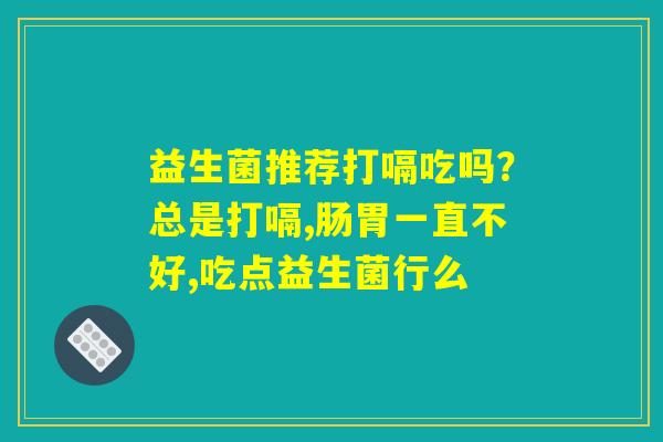 益生菌推荐打嗝吃吗?总是打嗝,肠胃一直不好,吃点益生菌行么 益生菌推荐打嗝吃吗?总是打嗝,肠胃一直不好,吃点益生菌行么