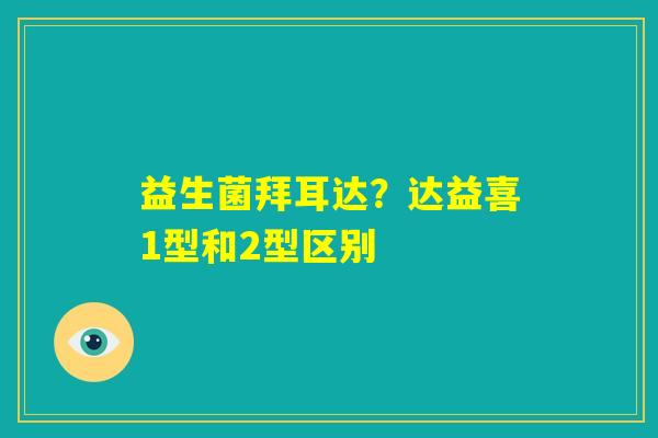 益生菌拜耳达?达益喜1型和2型区别 益生菌拜耳达?达益喜1型和2型区别