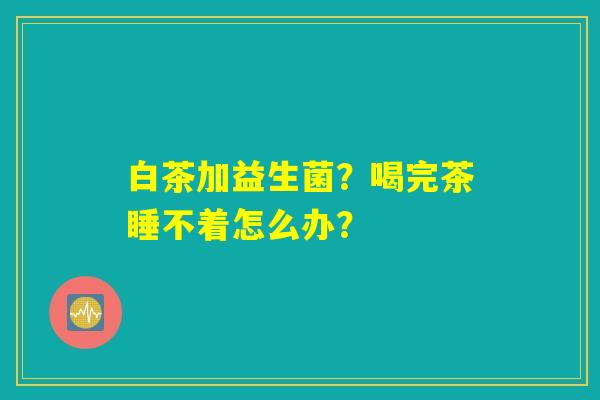 白茶加益生菌?喝完茶睡不着怎么办? 白茶加益生菌?喝完茶睡不着怎么办?