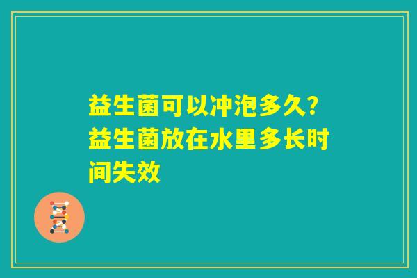 益生菌可以冲泡多久?益生菌放在水里多长时间失效 益生菌可以冲泡多久?益生菌放在水里多长时间失效