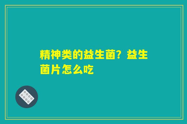 精神类的益生菌？益生菌片怎么吃