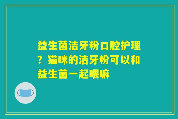 益生菌洁牙粉口腔护理？猫咪的洁牙粉可以和益生菌一起喂嘛