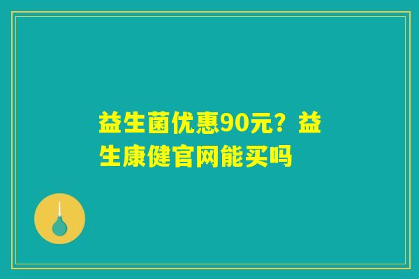 益生菌优惠90元?益生康健官网能买吗 益生菌优惠90元?益生康健官网能买吗