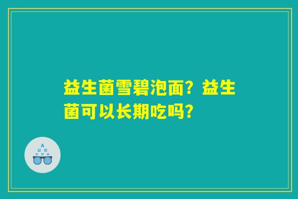 益生菌雪碧泡面?益生菌可以长期吃吗? 益生菌雪碧泡面?益生菌可以长期吃吗?