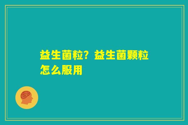益生菌粒?益生菌颗粒怎么服用 益生菌粒?益生菌颗粒怎么服用